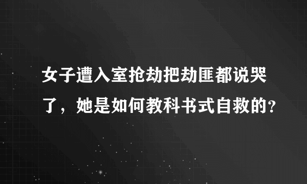 女子遭入室抢劫把劫匪都说哭了，她是如何教科书式自救的？