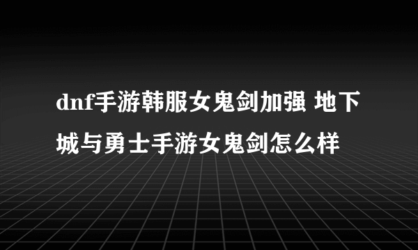 dnf手游韩服女鬼剑加强 地下城与勇士手游女鬼剑怎么样