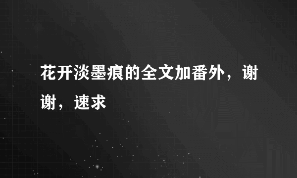 花开淡墨痕的全文加番外，谢谢，速求