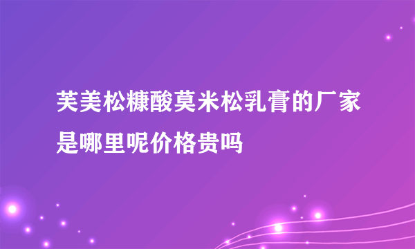 芙美松糠酸莫米松乳膏的厂家是哪里呢价格贵吗