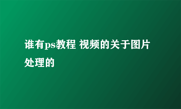 谁有ps教程 视频的关于图片处理的