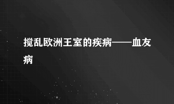 搅乱欧洲王室的疾病——血友病