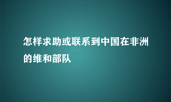 怎样求助或联系到中国在非洲的维和部队