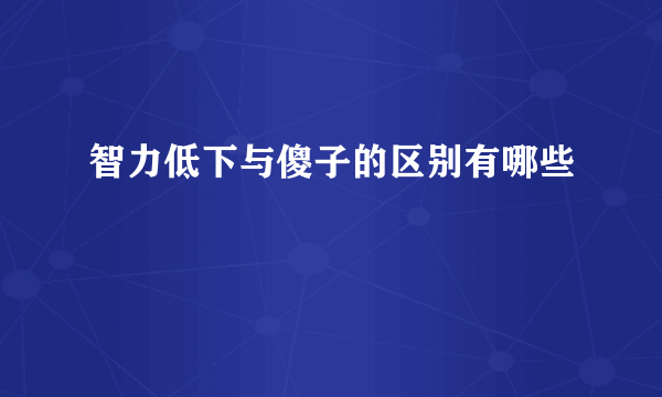 智力低下与傻子的区别有哪些