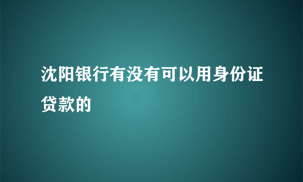 沈阳银行有没有可以用身份证贷款的