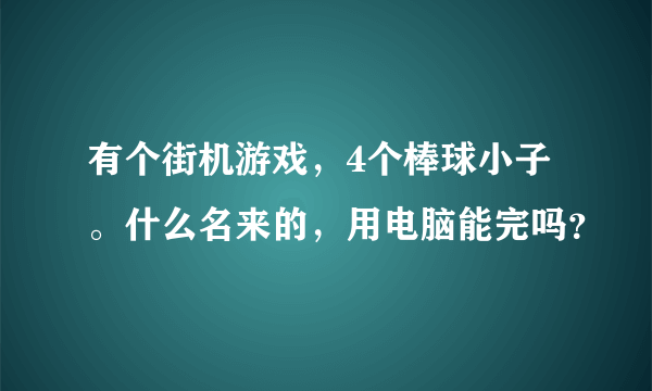 有个街机游戏，4个棒球小子。什么名来的，用电脑能完吗？