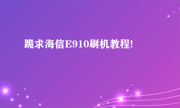 跪求海信E910刷机教程!