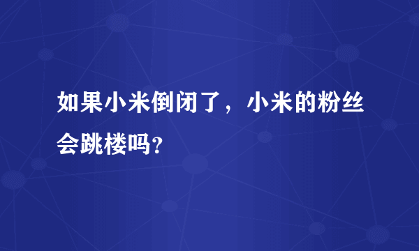 如果小米倒闭了，小米的粉丝会跳楼吗？