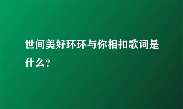 世间美好环环与你相扣歌词是什么？