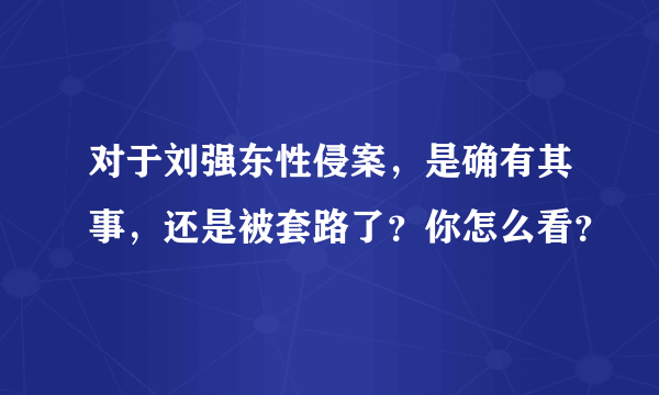 对于刘强东性侵案，是确有其事，还是被套路了？你怎么看？