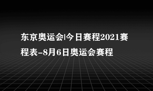 东京奥运会|今日赛程2021赛程表-8月6日奥运会赛程