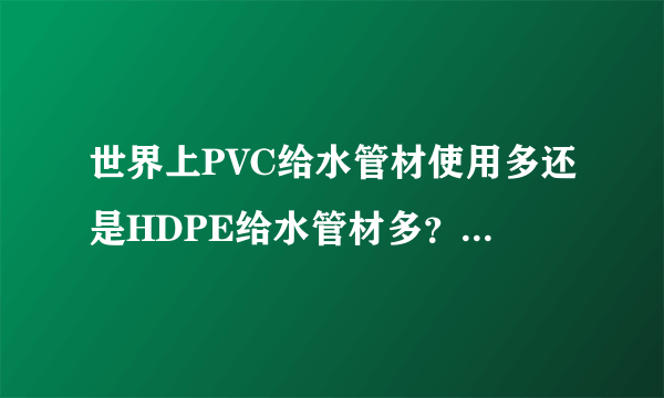 世界上PVC给水管材使用多还是HDPE给水管材多？欧洲国家都用什么多？