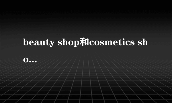 beauty shop和cosmetics shop有什么不同