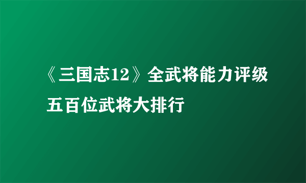 《三国志12》全武将能力评级 五百位武将大排行