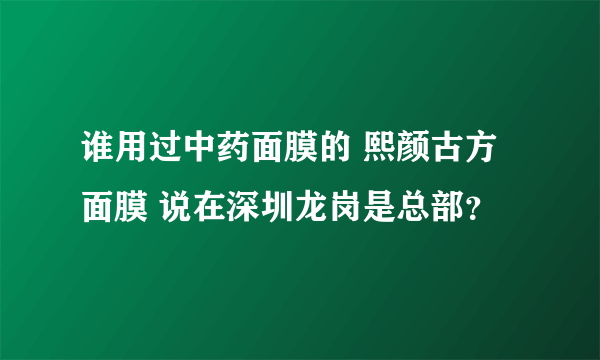 谁用过中药面膜的 熙颜古方面膜 说在深圳龙岗是总部？