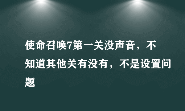 使命召唤7第一关没声音，不知道其他关有没有，不是设置问题