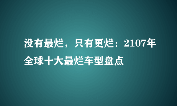 没有最烂，只有更烂：2107年全球十大最烂车型盘点