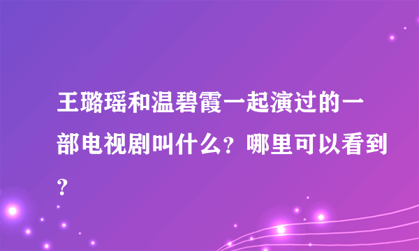 王璐瑶和温碧霞一起演过的一部电视剧叫什么？哪里可以看到？