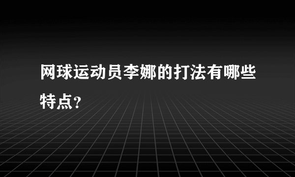 网球运动员李娜的打法有哪些特点？