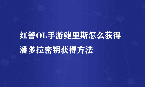 红警OL手游鲍里斯怎么获得 潘多拉密钥获得方法