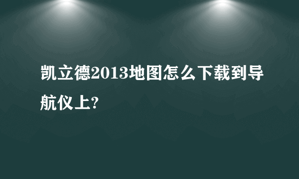 凯立德2013地图怎么下载到导航仪上?