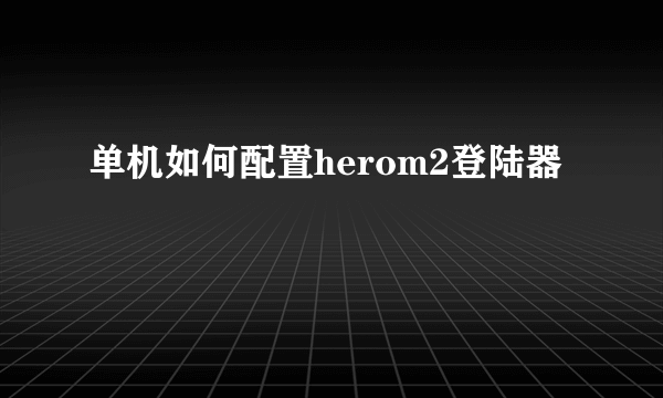 单机如何配置herom2登陆器