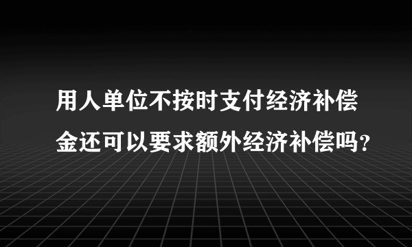 用人单位不按时支付经济补偿金还可以要求额外经济补偿吗？