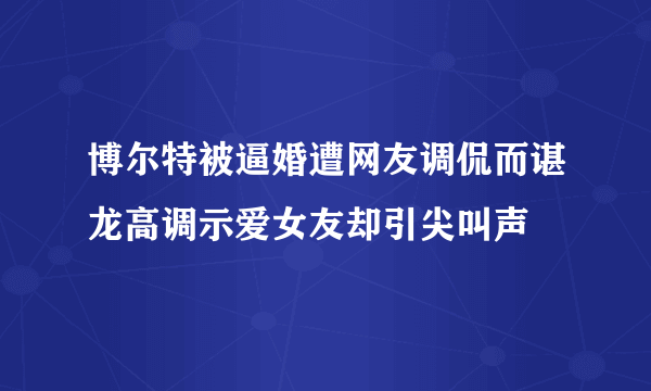 博尔特被逼婚遭网友调侃而谌龙高调示爱女友却引尖叫声