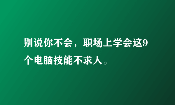 别说你不会，职场上学会这9个电脑技能不求人。