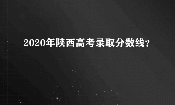 2020年陕西高考录取分数线？