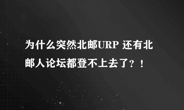 为什么突然北邮URP 还有北邮人论坛都登不上去了？！