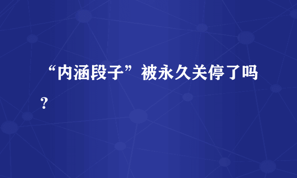 “内涵段子”被永久关停了吗？