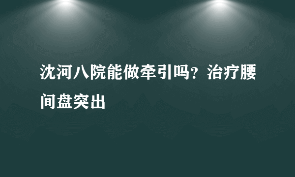 沈河八院能做牵引吗？治疗腰间盘突出