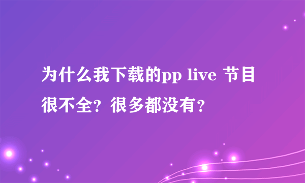 为什么我下载的pp live 节目很不全？很多都没有？