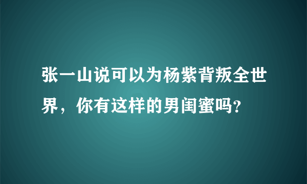 张一山说可以为杨紫背叛全世界，你有这样的男闺蜜吗？