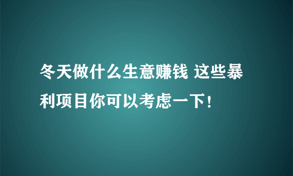 冬天做什么生意赚钱 这些暴利项目你可以考虑一下！