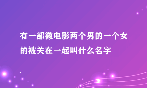 有一部微电影两个男的一个女的被关在一起叫什么名字