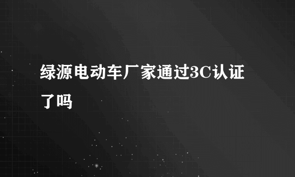 绿源电动车厂家通过3C认证了吗