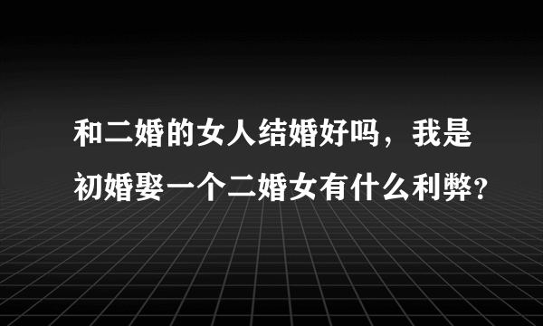 和二婚的女人结婚好吗，我是初婚娶一个二婚女有什么利弊？