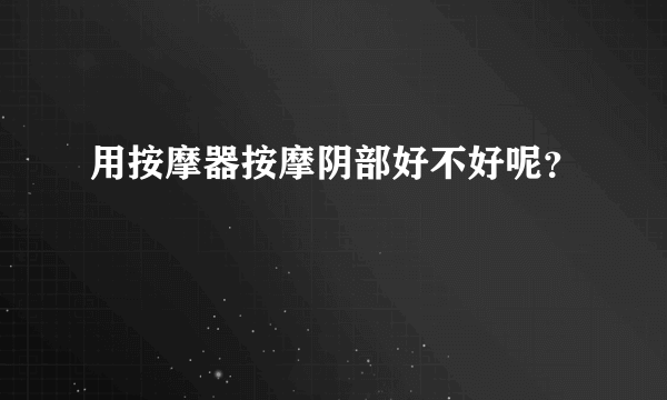 用按摩器按摩阴部好不好呢？