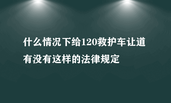 什么情况下给120救护车让道有没有这样的法律规定