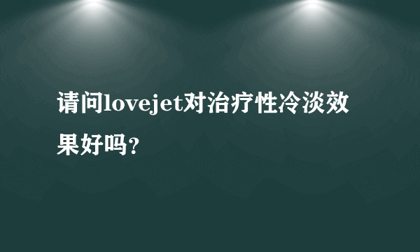 请问lovejet对治疗性冷淡效果好吗？