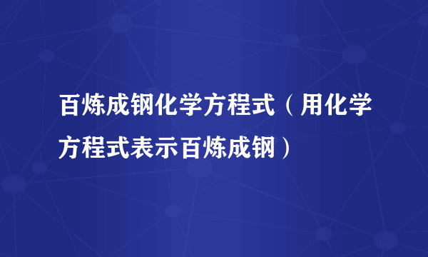 百炼成钢化学方程式（用化学方程式表示百炼成钢）