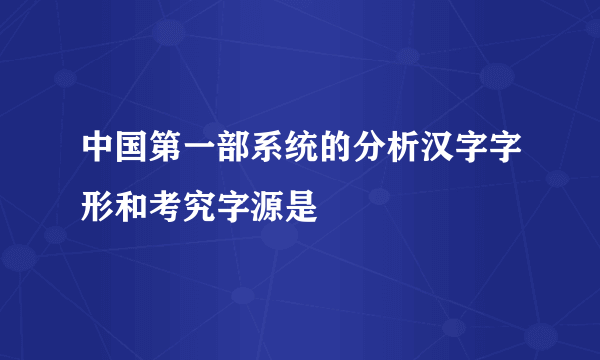 中国第一部系统的分析汉字字形和考究字源是