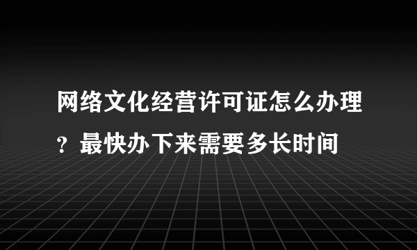 网络文化经营许可证怎么办理？最快办下来需要多长时间