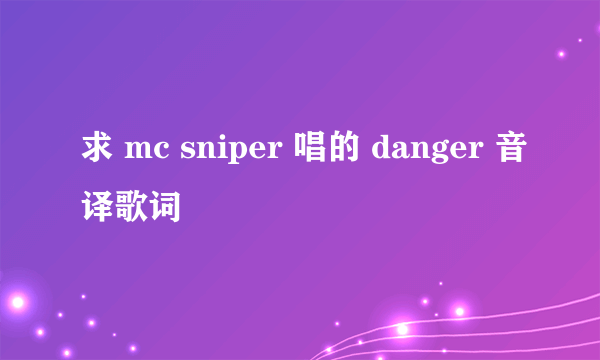 求 mc sniper 唱的 danger 音译歌词