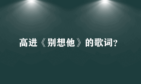 高进《别想他》的歌词？