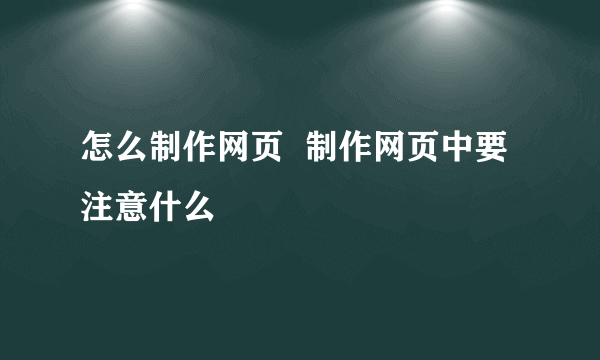 怎么制作网页  制作网页中要注意什么