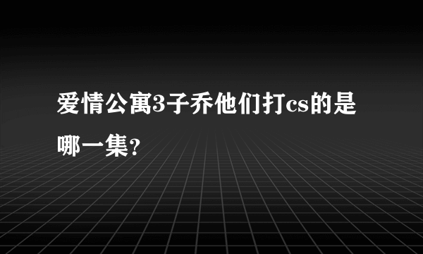 爱情公寓3子乔他们打cs的是哪一集？