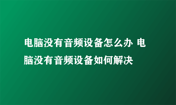 电脑没有音频设备怎么办 电脑没有音频设备如何解决